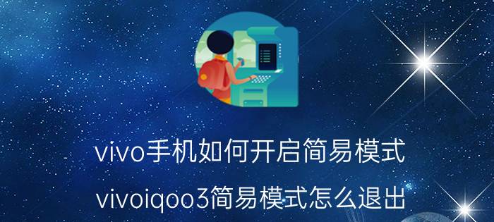 vivo手机如何开启简易模式 vivoiqoo3简易模式怎么退出？